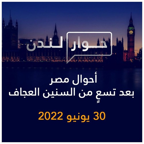 حوار لندن | أحوال مصر بعد تسع من السنين العجاف | 30 يونيو 2022