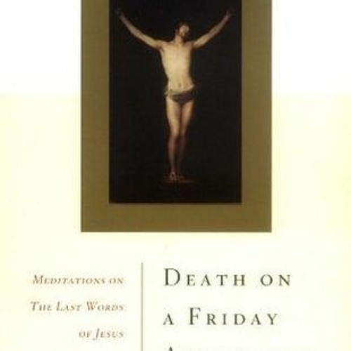 Read (PDF) Download Death on a Friday Afternoon: Meditations on the Last Words of Jesus from th