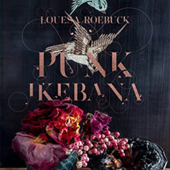 ACCESS EBOOK 💞 Punk Ikebana: Reimagining the Art of Floral Design by  Louesa Roebuck