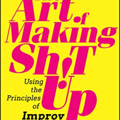 DOWNLOAD EBOOK 📙 The Art of Making Sh!t Up: Using the Principles of Improv to Become