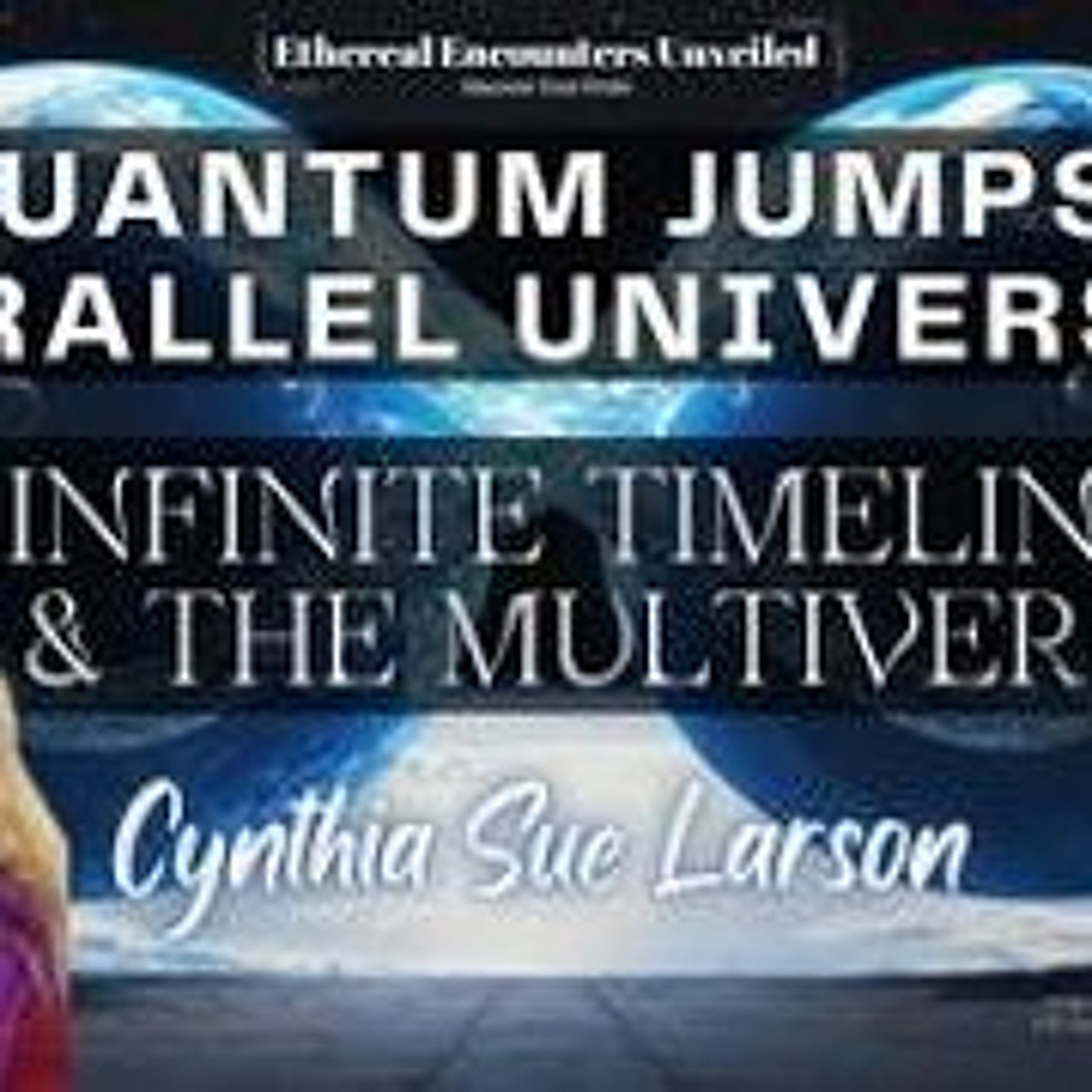 Ethereal Encounters-Quantum Jumps_ Parallel Universes_ Infinite TimelinesCynthia Sure Larson episode artwork