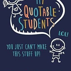 Full Download My Quotable Student: You can't make this stuff up: Funny, Crazy or Witty