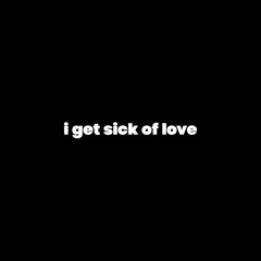 i get sick of love
