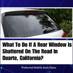 What To Do If A Rear Window Is Shattered On The Road In Duarte, California?
