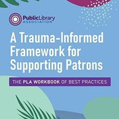 download KINDLE 📩 A Trauma-Informed Framework for Supporting Patrons: The PLA Workbo