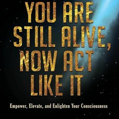 free read✔ You Are Still Alive, Now Act Like It: Empower, Elevate, and Enlighten Your Consciousn