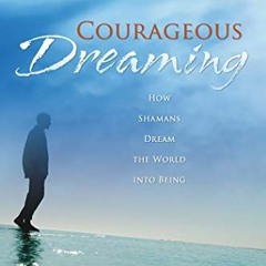 Access [KINDLE PDF EBOOK EPUB] Courageous Dreaming: How Shamans Dream the World into Being by  Alber
