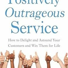 ~Read~[PDF] Positively Outrageous Service: How to Delight and Astound Your Customers and Win Th