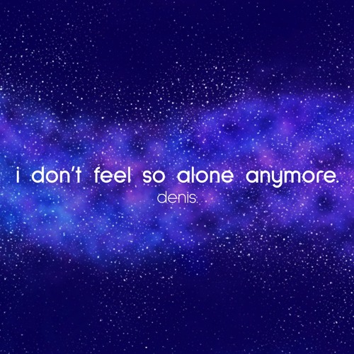 i don't feel so alone anymore.