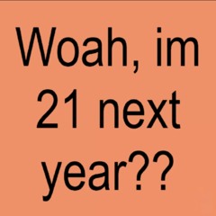 woah i’m 21 next year