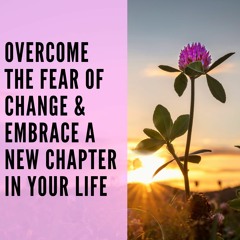 76 // Overcome the Fear of Change & Embrace a New Chapter In Your Life