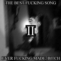 THE BEST FUCKING SONG EVER FUCKING MADE, BITCH (2023)