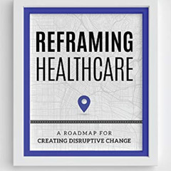 Get PDF √ Reframing Healthcare: A Roadmap For Creating Disruptive Change by  Zeev Neu