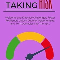 ~Read~[PDF] The Art of Taking Risk: Welcome and Embrace Challenges, Foster Resilience, Unlock D