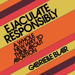 Ebook PDF Ejaculate Responsibly: A Whole New Way to Think About Abortion