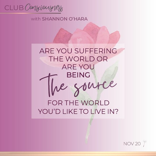 Are you suffering the world or are you being the source for the world you'd like to live in?