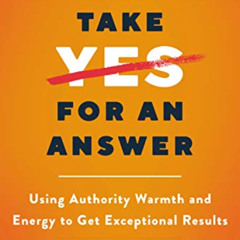 [DOWNLOAD] EBOOK ✏️ Don't Take Yes for an Answer: Using Authority, Warmth, and Energy