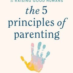 (Download Book) The 5 Principles of Parenting: Your Essential Guide to Raising Good Humans - Aliza P