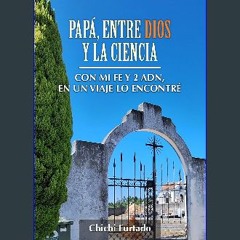 Read eBook [PDF] ✨ PAPÁ, ENTRE DIOS Y LA CIENCIA: Con Mi Fe y 2 ADN, En Un Viaje Lo Encontré (Span