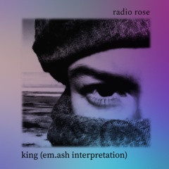 Radio Rose - King (em.ash interpretation)