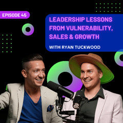 EP 45 - Leadership Lessons from Vulnerability, Sales & Growth with Ryan Tuckwood