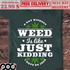 A Day Without Weed Is Like Just Kidding I Have No Idea Shirt
