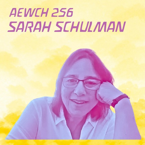AEWCH 256: SARAH SCHULMAN on HOW DO VISION AND ACTION FIT TOGETHER IN ORGANIZING AND ART?