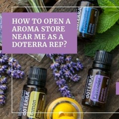 How to open a aroma store near me as a doTERRA Rep?