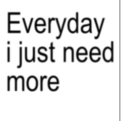 i need more