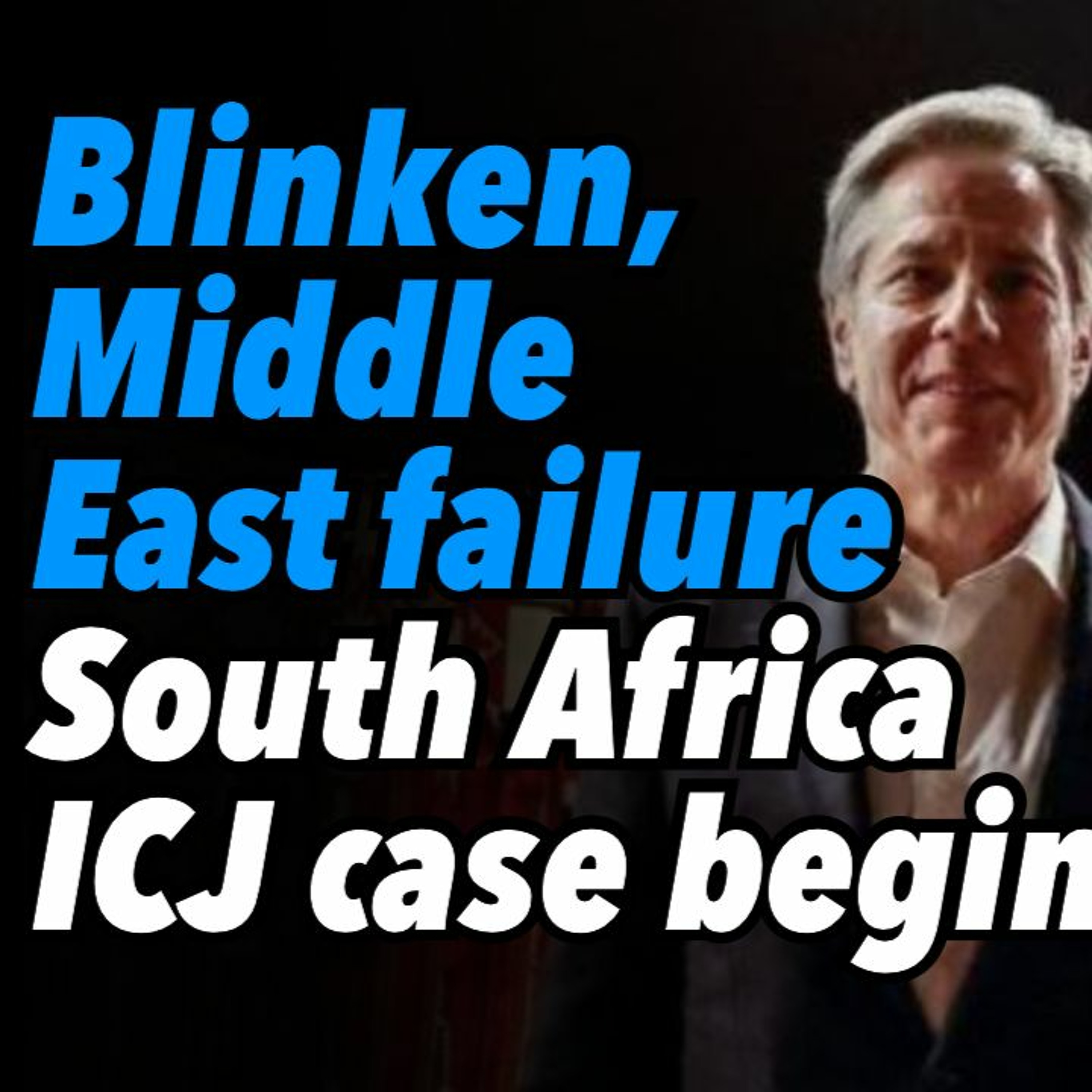Blinken, Middle East failure. South Africa ICJ case begins
