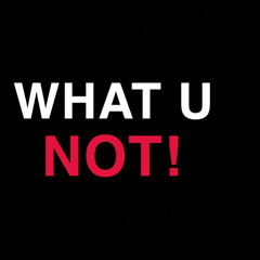 WHAT U NOT!