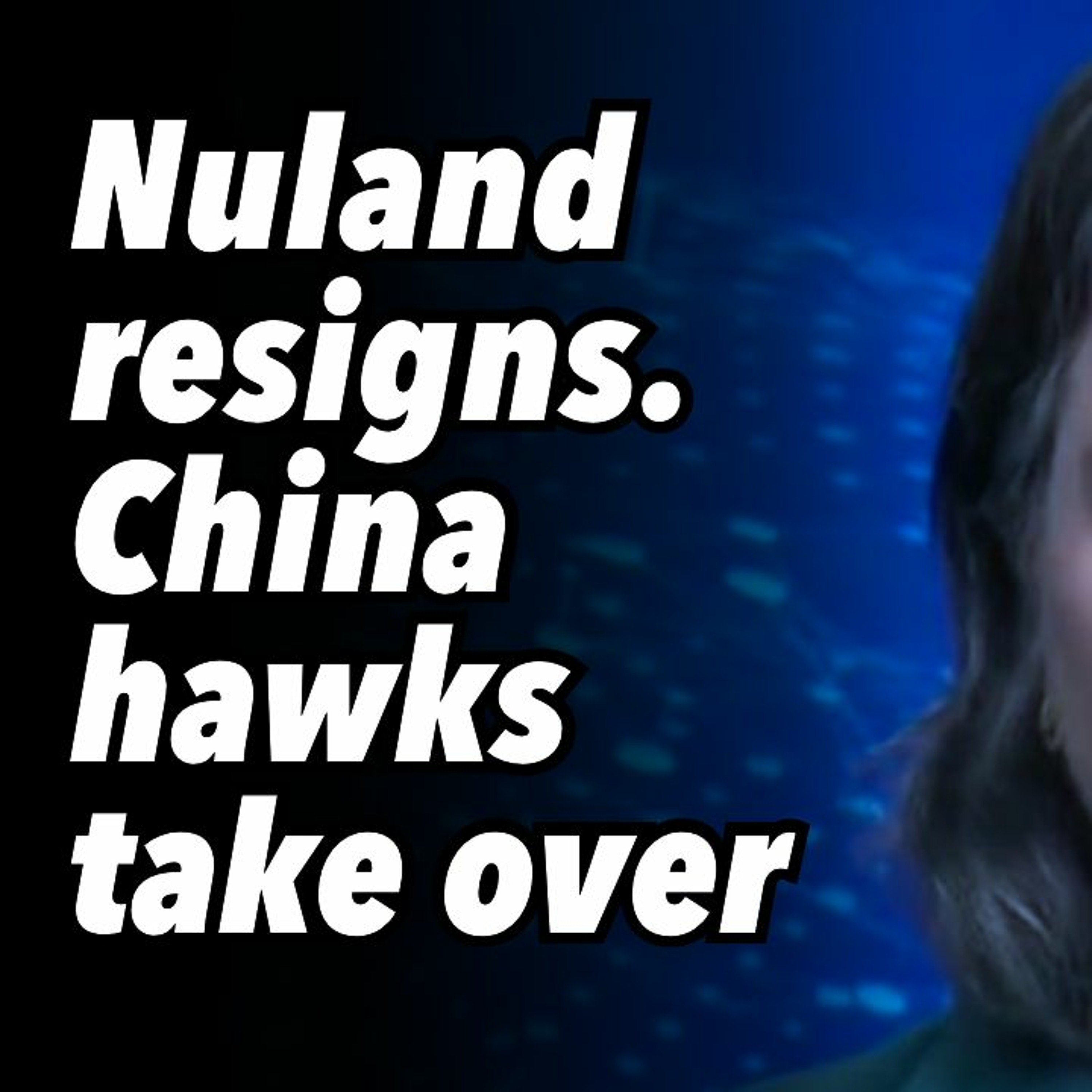 Nuland resigns. China hawks take over