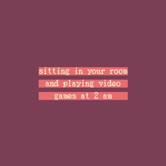 sitting in your room and playing video games at 2 am