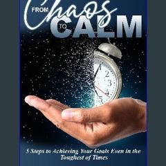 PDF 🌟 From Chaos To Calm: 5 Steps to Achieving Your Goals Even in the Toughest of Times Read Book