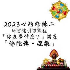 2023 班智達課程「心的修練」二「佛學講座」拾壹 -「佛陀傳 - 涅槃」
