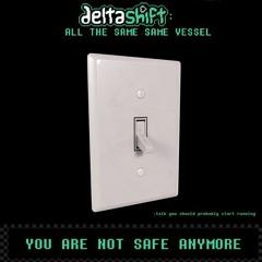 [Deltashift - All The Same Same Vessel] - YOU ARE NOT SAFE ANYMORE