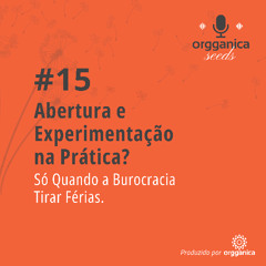 #15 Abertura e Experimentação na Prática? Só Quando a Burocracia Tirar Férias