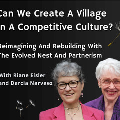 Riane Eisler and Darcia Narvaez: Can We Create A Village In A Competitive Culture?