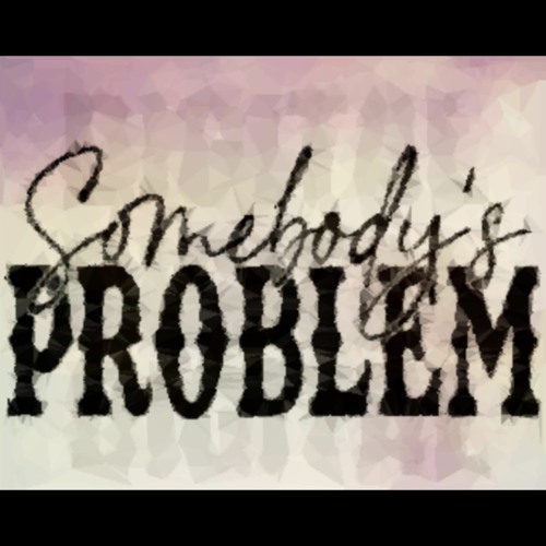 Somebody’s Problem Somebody’s Problem