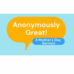 Anonymously Great! A Mother's Day Sermon. May 9, 2021 @ Victory Church