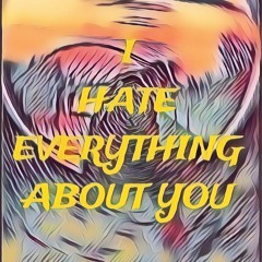 I HATE EVERYTHING ABOUT YOU