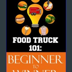 Read$$ 💖 Food Truck 101: Beginner to Winner: The Complete Guide to Fulfilling Your Food Truck Drea