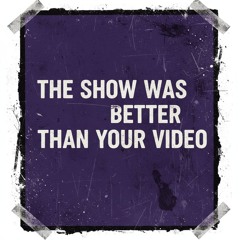 The Show Was Better Than Your Video