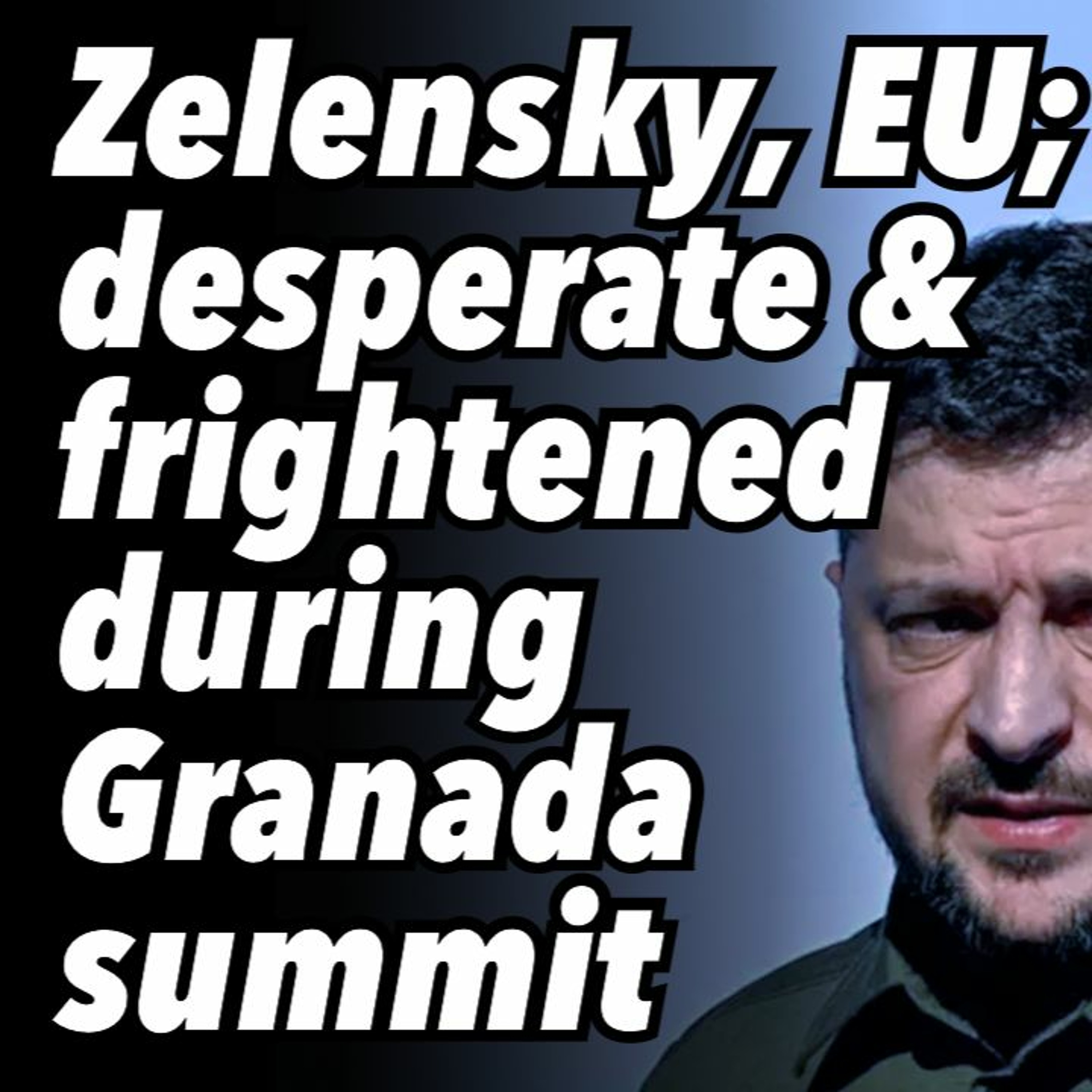 Zelensky, EU; desperate and frightened during Granada summit