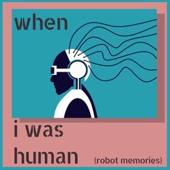 When I Was  Human (robot memories)