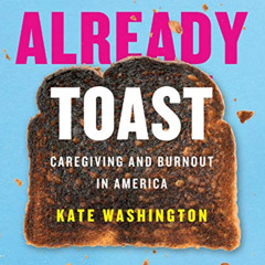 VIEW KINDLE 💚 Already Toast: Caregiving and Burnout in America by  Kate Washington &