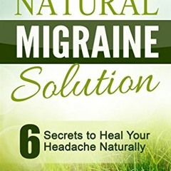 READ [EBOOK EPUB KINDLE PDF] The Natural Migraine Solution: 6 Secrets to Heal Your Headache Naturall