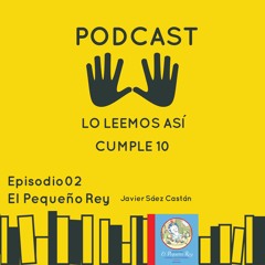 PODCAST Lo Leemos Asi Cumple 10 Episodio 02: El Pequeño Rey, de Javier Sáez Castán