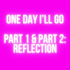 ONE DAY I’LL GO (PART 1 & PART 2: REFLECTION)