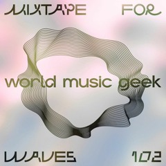 World Music Geek – Mixtape For W Λ V E S 102